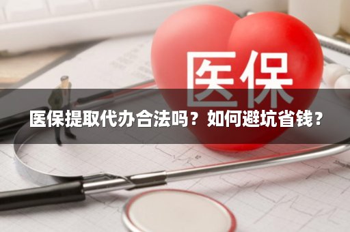 医保提取代办合法吗？如何避坑省钱？