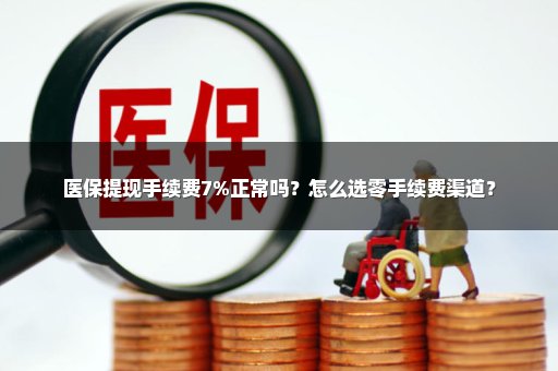 医保提现手续费7%正常吗？怎么选零手续费渠道？