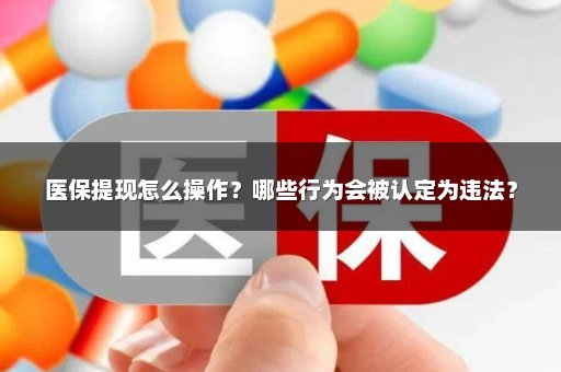医保提现怎么操作？哪些行为会被认定为违法？