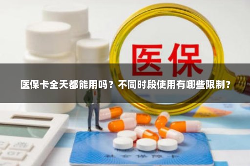 医保卡全天都能用吗？不同时段使用有哪些限制？